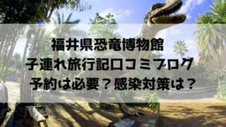 福井県恐竜博物館 子連れ旅行記口コミブログ 予約は必要？感染対策は？