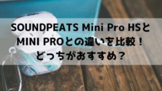 SOUNDPEATS Mini Pro HSとMINI PROとの違いを比較！どっちがおすすめ？