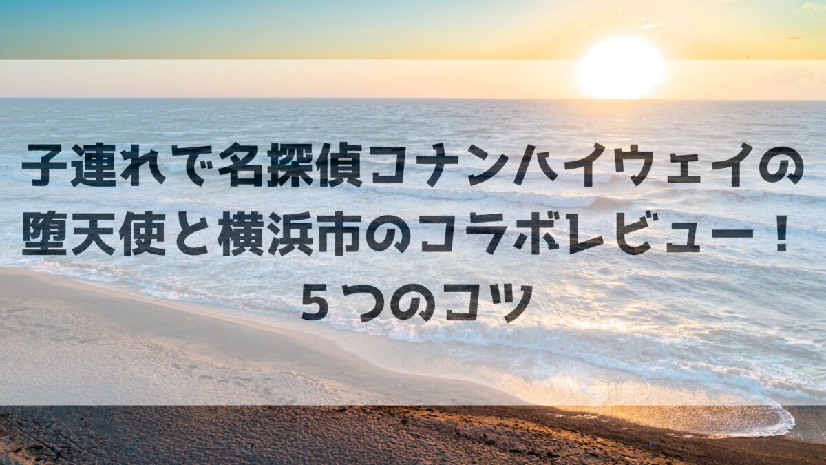 子連れで名探偵コナンハイウェイの堕天使と横浜市のコラボレビュー！５つのコツ